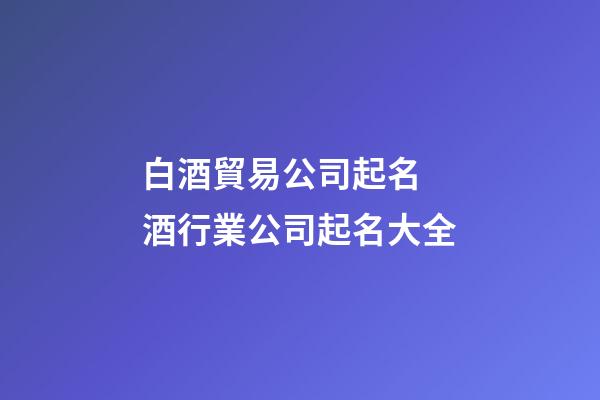 白酒貿易公司起名 酒行業公司起名大全-第1張-公司起名-玄機派